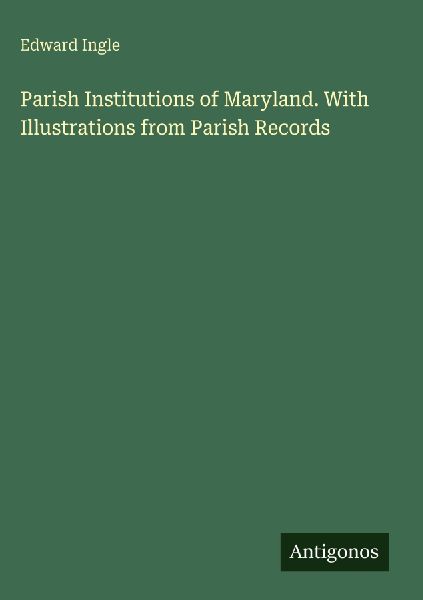 Parish Institutions of Maryland. With Illustrations from Parish Records