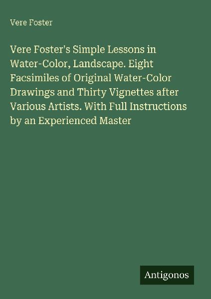 Vere Fosters Simple Lessons in Water-Color, Landscape. Eight Facsimiles of Original Water-Color Drawings and Thirty Vignettes after Various Artists. With Full Instructions by an Experienced Master