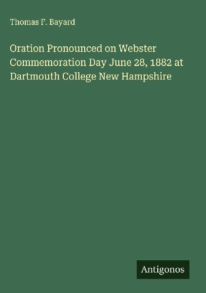 Oration Pronounced on Webster Commemoration Day June 28, 1882 at Dartmouth College New Hampshire