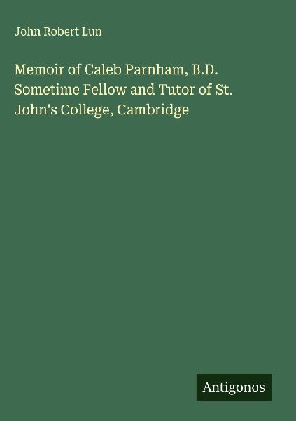 Memoir of Caleb Parnham, B.D. Sometime Fellow and Tutor of St. Johns College, Cambridge