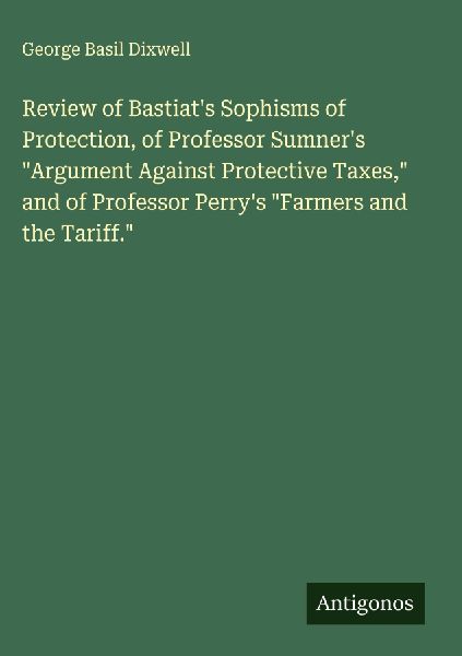 Review of Bastiats Sophisms of Protection, of Professor Sumners Argument Against Protective Taxes, and of Professor Perrys Farmers and the Tariff.