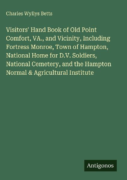 Visitors Hand Book of Old Point Comfort, VA., and Vicinity, Including Fortress Monroe, Town of Hampton, National Home for D.V. Soldiers, National Cemetery, and the Hampton Normal & Agricultural Institute