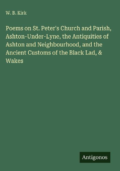 Poems on St. Peters Church and Parish, Ashton-Under-Lyne, the Antiquities of Ashton and Neighbourhood, and the Ancient Customs of the Black Lad, & Wakes
