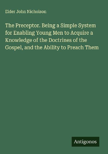 The Preceptor. Being a Simple System for Enabling Young Men to Acquire a Knowledge of the Doctrines of the Gospel, and the Ability to Preach Them
