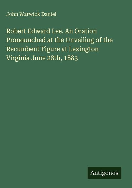 Robert Edward Lee. An Oration Pronounched at the Unveiling of the Recumbent Figure at Lexington Virginia June 28th, 1883