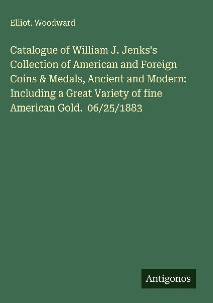 Catalogue of William J. Jenkss Collection of American and Foreign Coins & Medals, Ancient and Modern: Including a Great Variety of fine American Gold.  06/25/1883
