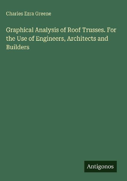 Graphical Analysis of Roof Trusses. For the Use of Engineers, Architects and Builders