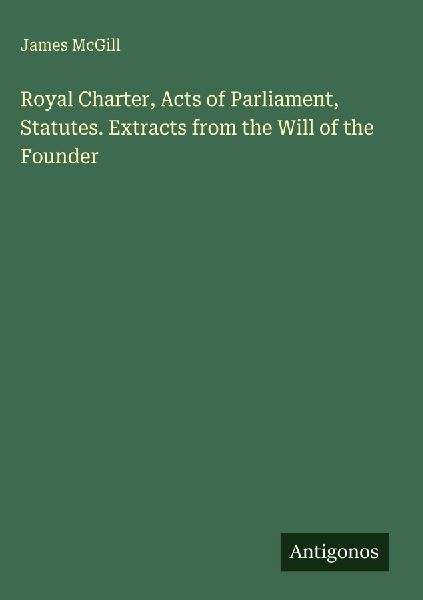 Royal Charter, Acts of Parliament, Statutes. Extracts from the Will of the Founder