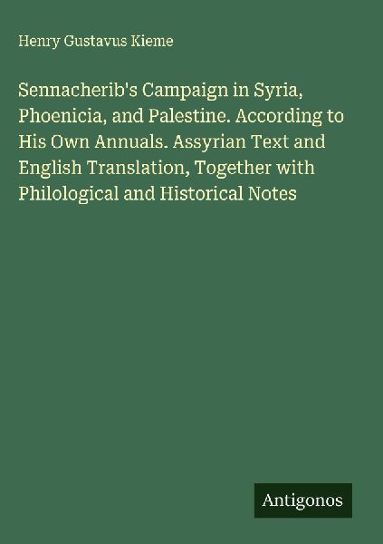 Sennacheribs Campaign in Syria, Phoenicia, and Palestine. According to His Own Annuals. Assyrian Text and English Translation, Together with Philological and Historical Notes
