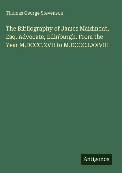 The Bibliography of James Maidment, Esq. Advocate, Edinburgh. From the Year M.DCCC.XVII to M.DCCC.LXXVIII