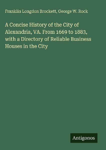 A Concise History of the City of Alexandria, VA. From 1669 to 1883, with a Directory of Reliable Business Houses in the City
