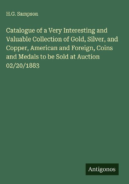 Catalogue of a Very Interesting and Valuable Collection of Gold, Silver, and Copper, American and Foreign, Coins and Medals to be Sold at Auction 02/20/1883