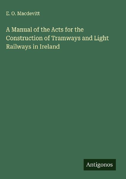 A Manual of the Acts for the Construction of Tramways and Light Railways in Ireland