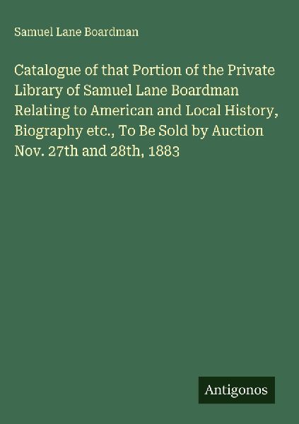 Catalogue of that Portion of the Private Library of Samuel Lane Boardman Relating to American and Local History, Biography etc., To Be Sold by Auction Nov. 27th and 28th, 1883