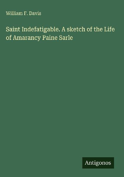 Saint Indefatigable. A sketch of the Life of Amarancy Paine Sarle