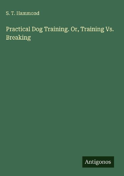 Practical Dog Training. Or, Training Vs. Breaking