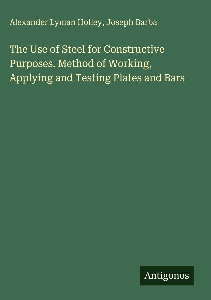 The Use of Steel for Constructive Purposes. Method of Working, Applying and Testing Plates and Bars