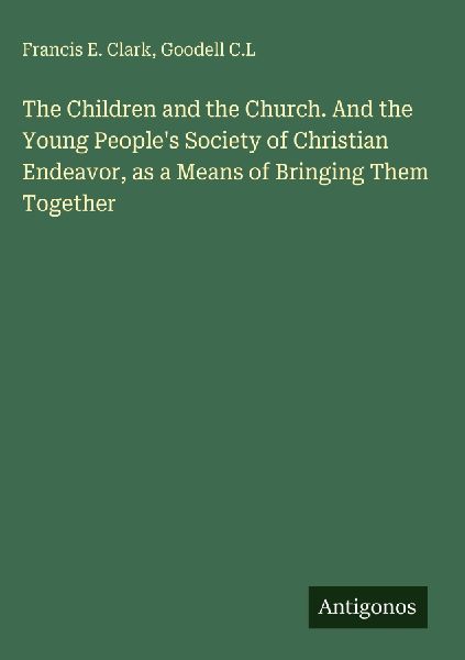 The Children and the Church. And the Young Peoples Society of Christian Endeavor, as a Means of Bringing Them Together