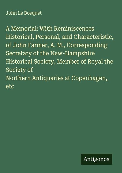 A Memorial: With Reminiscences Historical, Personal, and Characteristic, of John Farmer, A. M., Corresponding Secretary of the New-Hampshire Historical Society, Member of Royal the Society of Northern Antiquaries at Copenhagen, etc