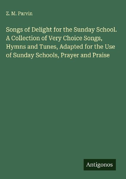 Songs of Delight for the Sunday School. A Collection of Very Choice Songs, Hymns and Tunes, Adapted for the Use of Sunday Schools, Prayer and Praise