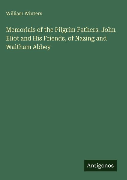 Memorials of the Pilgrim Fathers. John Eliot and His Friends, of Nazing and Waltham Abbey