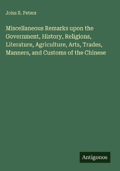 Miscellaneous Remarks upon the Government, History, Religions, Literature, Agriculture, Arts, Trades, Manners, and Customs of the Chinese