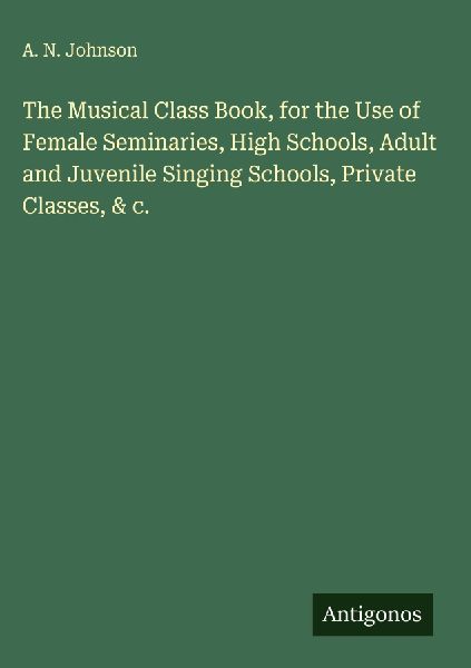 The Musical Class Book, for the Use of Female Seminaries, High Schools, Adult and Juvenile Singing Schools, Private Classes, & c.