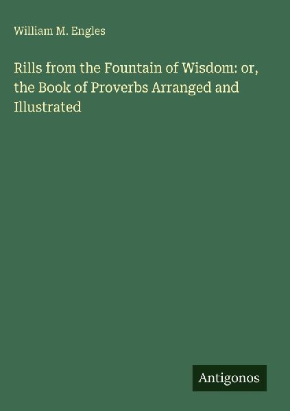 Rills from the Fountain of Wisdom: or, the Book of Proverbs Arranged and Illustrated
