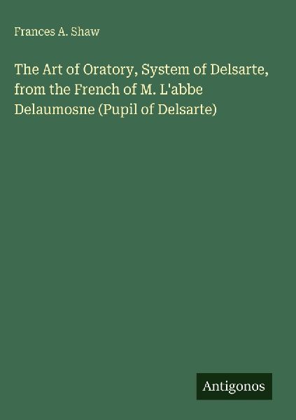 The Art of Oratory, System of Delsarte, from the French of M. Labbe Delaumosne (Pupil of Delsarte)