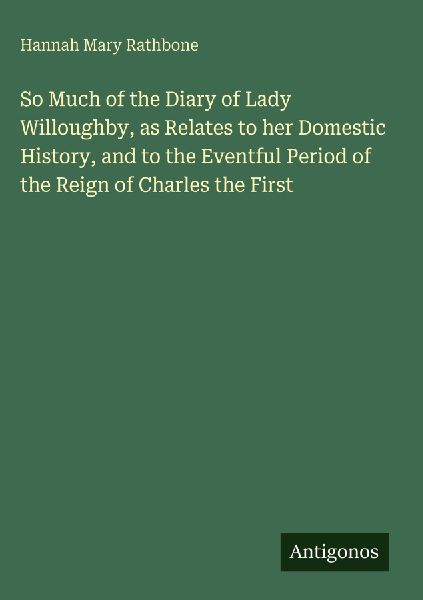 So Much of the Diary of Lady Willoughby, as Relates to her Domestic History, and to the Eventful Period of the Reign of Charles the First