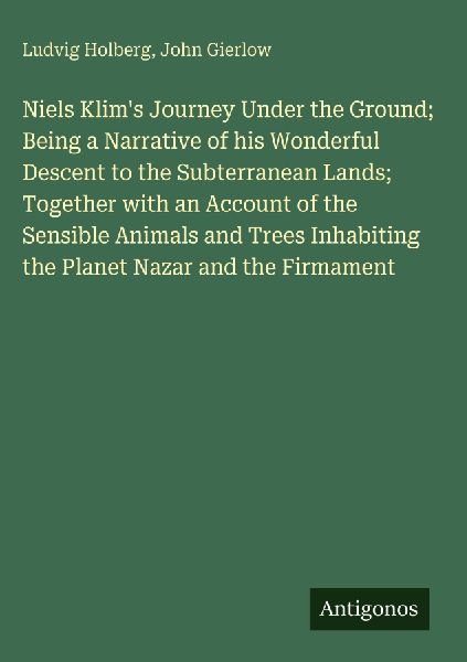 Niels Klims Journey Under the Ground; Being a Narrative of his Wonderful Descent to the Subterranean Lands; Together with an Account of the Sensible Animals and Trees Inhabiting the Planet Nazar and the Firmament