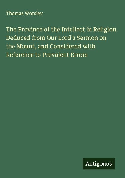 The Province of the Intellect in Religion Deduced from Our Lords Sermon on the Mount, and Considered with Reference to Prevalent Errors