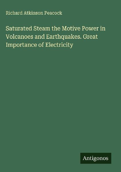 Saturated Steam the Motive Power in Volcanoes and Earthquakes. Great Importance of Electricity