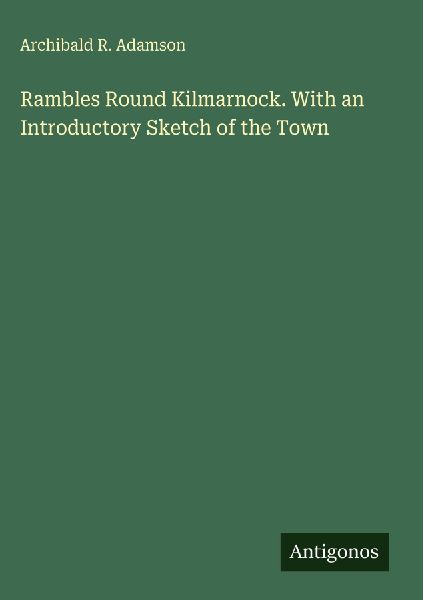 Rambles Round Kilmarnock. With an Introductory Sketch of the Town