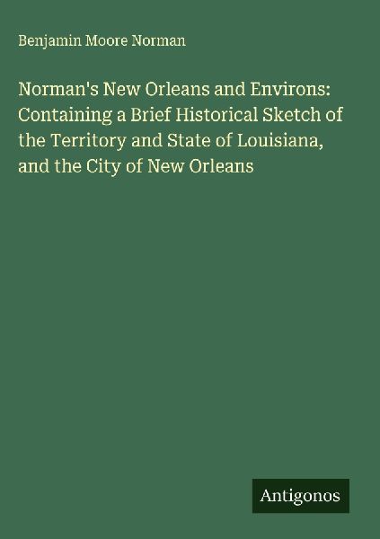 Normans New Orleans and Environs: Containing a Brief Historical Sketch of the Territory and State of Louisiana, and the City of New Orleans