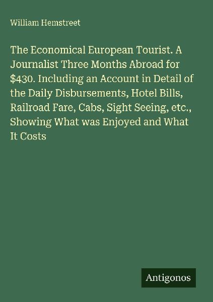 The Economical European Tourist. A Journalist Three Months Abroad for $430. Including an Account in Detail of the Daily Disbursements, Hotel Bills, Railroad Fare, Cabs, Sight Seeing, etc., Showing What was Enjoyed and What It Costs
