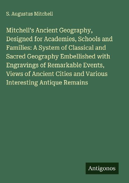 Mitchells Ancient Geography, Designed for Academies, Schools and Families: A System of Classical and Sacred Geography Embellished with Engravings of Remarkable Events, Views of Ancient Cities and Various Interesting Antique Remains
