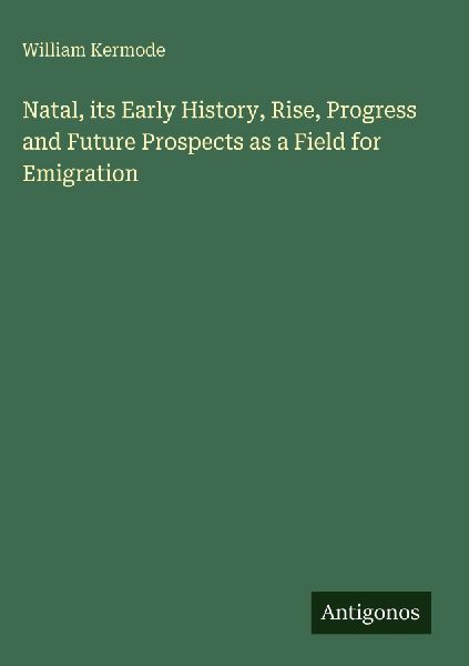 Natal, its Early History, Rise, Progress and Future Prospects as a Field for Emigration