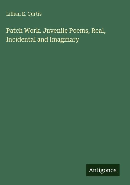 Patch Work. Juvenile Poems, Real, Incidental and Imaginary