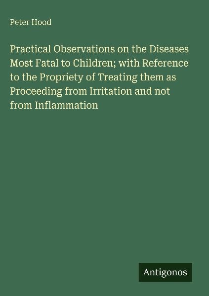 Practical Observations on the Diseases Most Fatal to Children; with Reference to the Propriety of Treating them as Proceeding from Irritation and not from Inflammation