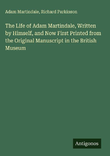 The Life of Adam Martindale, Written by Himself, and Now First Printed from the Original Manuscript in the British Museum