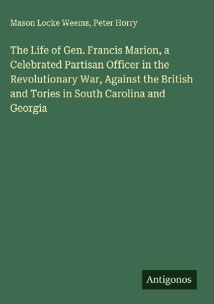 The Life of Gen. Francis Marion, a Celebrated Partisan Officer in the Revolutionary War, Against the British and Tories in South Carolina and Georgia