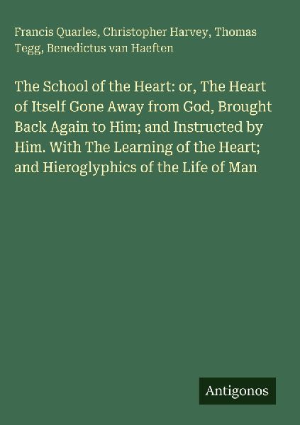 The School of the Heart: or, The Heart of Itself Gone Away from God, Brought Back Again to Him; and Instructed by Him. With The Learning of the Heart; and Hieroglyphics of the Life of Man