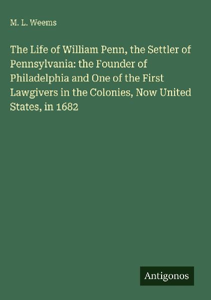 The Life of William Penn, the Settler of Pennsylvania: the Founder of Philadelphia and One of the First Lawgivers in the Colonies, Now United States, in 1682