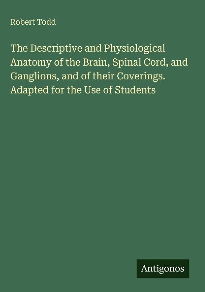 The Descriptive and Physiological Anatomy of the Brain, Spinal Cord, and Ganglions, and of their Coverings. Adapted for the Use of Students