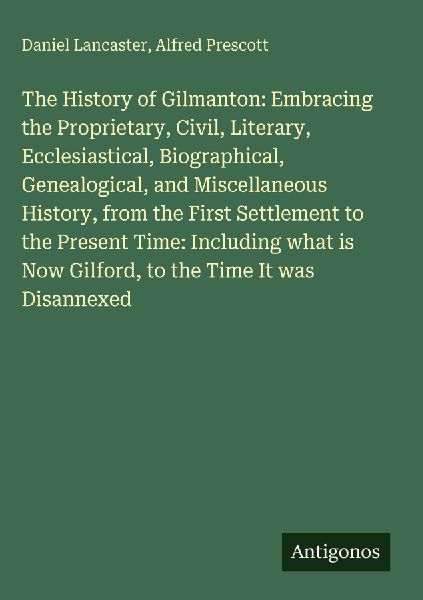 The History of Gilmanton: Embracing the Proprietary, Civil, Literary, Ecclesiastical, Biographical, Genealogical, and Miscellaneous History, from the First Settlement to the Present Time: Including what is Now Gilford, to the Time It was Disannexed