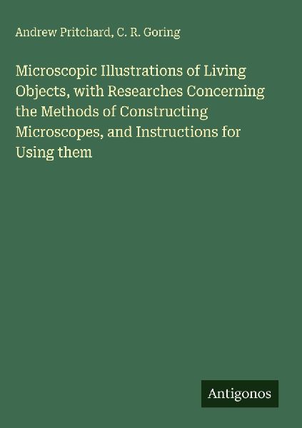 Microscopic Illustrations of Living Objects, with Researches Concerning the Methods of Constructing Microscopes, and Instructions for Using them