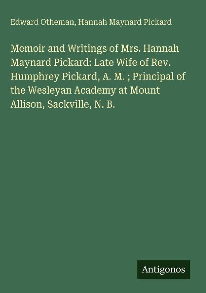 Memoir and Writings of Mrs. Hannah Maynard Pickard: Late Wife of Rev. Humphrey Pickard, A. M. ; Principal of the Wesleyan Academy at Mount Allison, Sackville, N. B.