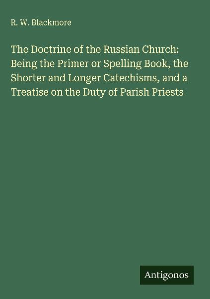 The Doctrine of the Russian Church: Being the Primer or Spelling Book, the Shorter and Longer Catechisms, and a Treatise on the Duty of Parish Priests