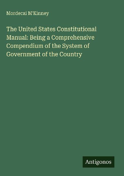 The United States Constitutional Manual: Being a Comprehensive Compendium of the System of Government of the Country